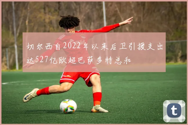 切尔西自2022年以来后卫引援支出达527亿欧超巴萨多特总和