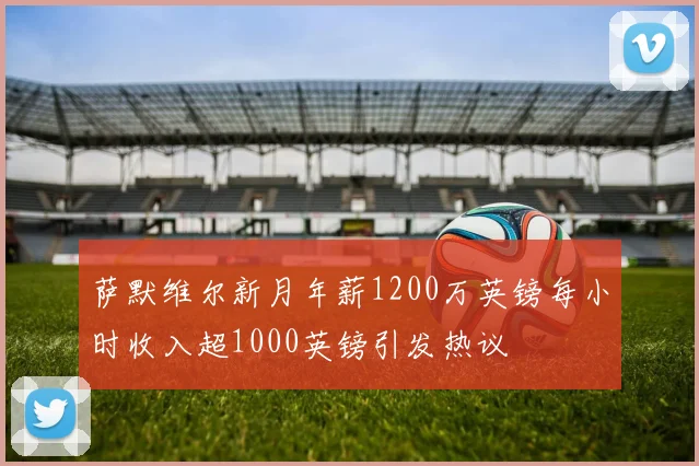 萨默维尔新月年薪1200万英镑每小时收入超1000英镑引发热议