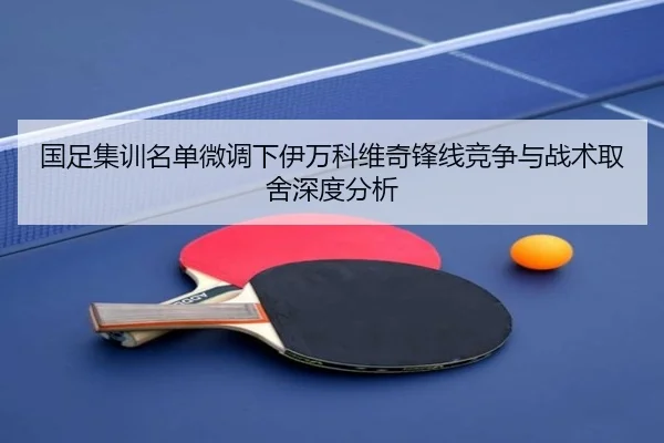 国足集训名单微调下伊万科维奇锋线竞争与战术取舍深度分析