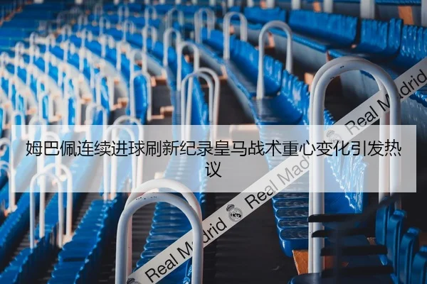 姆巴佩连续进球刷新纪录皇马战术重心变化引发热议