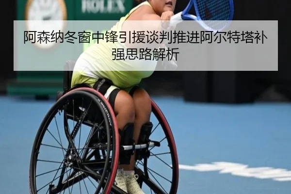 阿森纳冬窗中锋引援谈判推进阿尔特塔补强思路解析